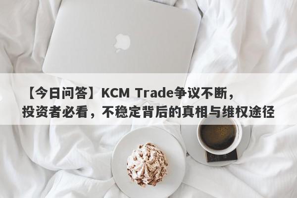 【今日问答】KCM Trade争议不断，投资者必看，不稳定背后的真相与维权途径