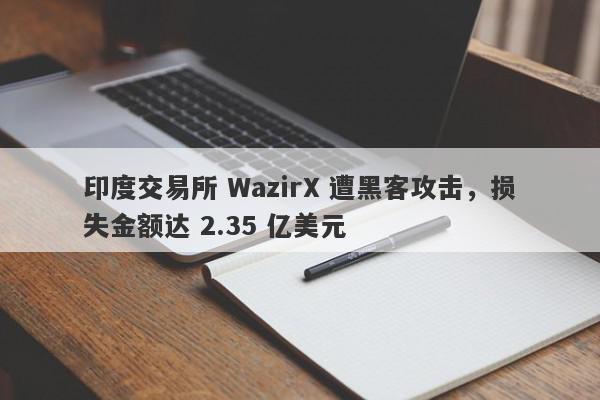 印度交易所 WazirX 遭黑客攻击，损失金额达 2.35 亿美元