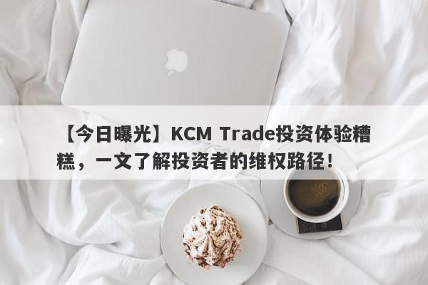 【今日曝光】KCM Trade投资体验糟糕，一文了解投资者的维权路径！