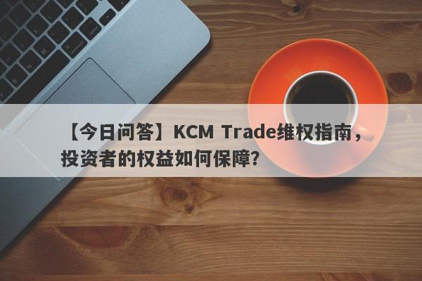 【今日问答】KCM Trade维权指南，投资者的权益如何保障？