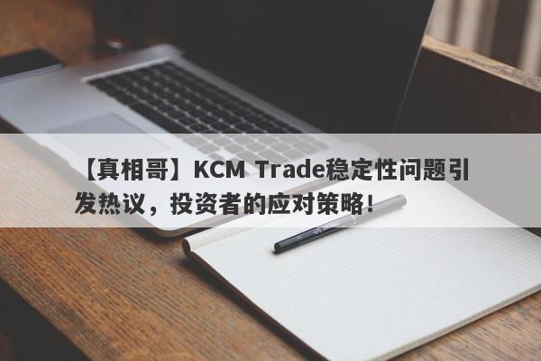 【真相哥】KCM Trade稳定性问题引发热议，投资者的应对策略！