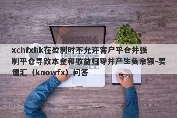 xchfxhk在盈利时不允许客户平仓并强制平仓导致本金和收益归零并产生负余额-要懂汇（knowfx）问答