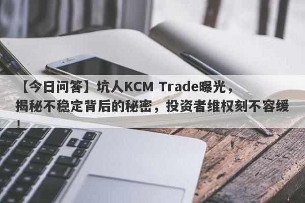 【今日问答】坑人KCM Trade曝光，揭秘不稳定背后的秘密，投资者维权刻不容缓！