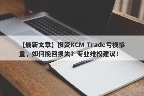 【最新文章】投资KCM Trade亏损惨重，如何挽回损失？专业维权建议！