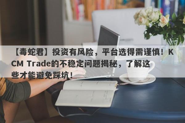 【毒蛇君】投资有风险，平台选得需谨慎！KCM Trade的不稳定问题揭秘，了解这些才能避免踩坑！