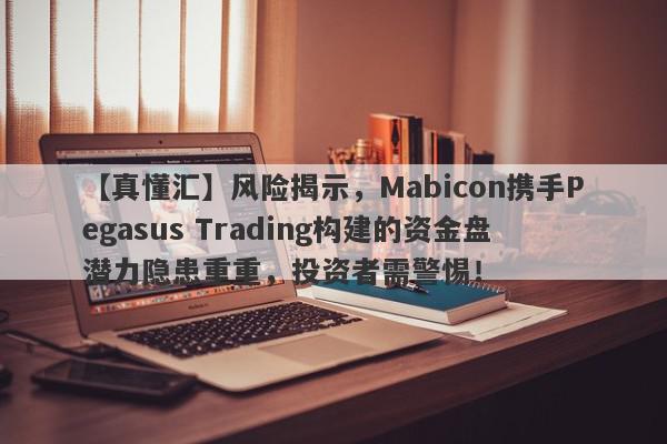 【真懂汇】风险揭示，Mabicon携手Pegasus Trading构建的资金盘潜力隐患重重，投资者需警惕！