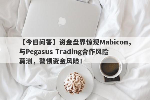 【今日问答】资金盘界惊现Mabicon，与Pegasus Trading合作风险莫测，警惕资金风险！