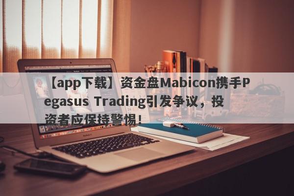 【app下载】资金盘Mabicon携手Pegasus Trading引发争议，投资者应保持警惕！