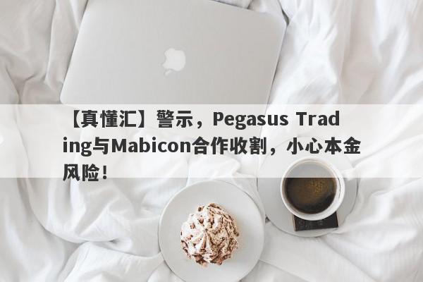 【真懂汇】警示，Pegasus Trading与Mabicon合作收割，小心本金风险！