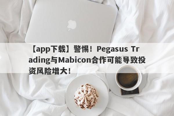 【app下载】警惕！Pegasus Trading与Mabicon合作可能导致投资风险增大！