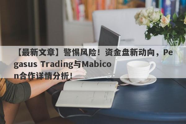 【最新文章】警惕风险！资金盘新动向，Pegasus Trading与Mabicon合作详情分析！