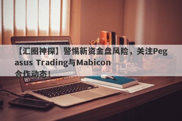 【汇圈神探】警惕新资金盘风险，关注Pegasus Trading与Mabicon合作动态！