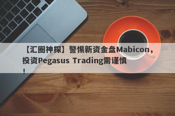 【汇圈神探】警惕新资金盘Mabicon，投资Pegasus Trading需谨慎！