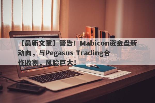 【最新文章】警告！Mabicon资金盘新动向，与Pegasus Trading合作收割，风险巨大！