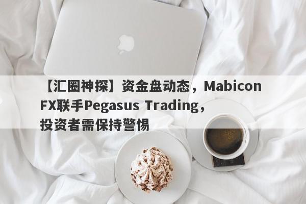 【汇圈神探】资金盘动态，Mabicon FX联手Pegasus Trading，投资者需保持警惕