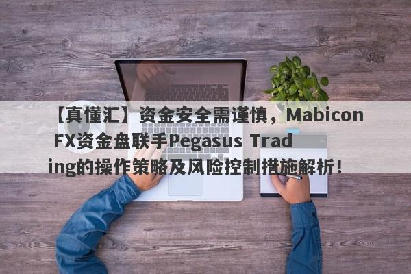 【真懂汇】资金安全需谨慎，Mabicon FX资金盘联手Pegasus Trading的操作策略及风险控制措施解析！