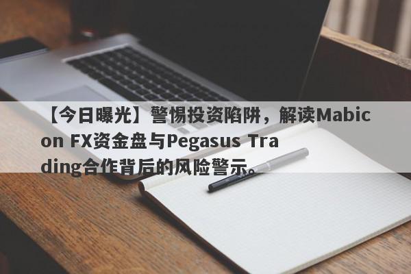 【今日曝光】警惕投资陷阱，解读Mabicon FX资金盘与Pegasus Trading合作背后的风险警示。