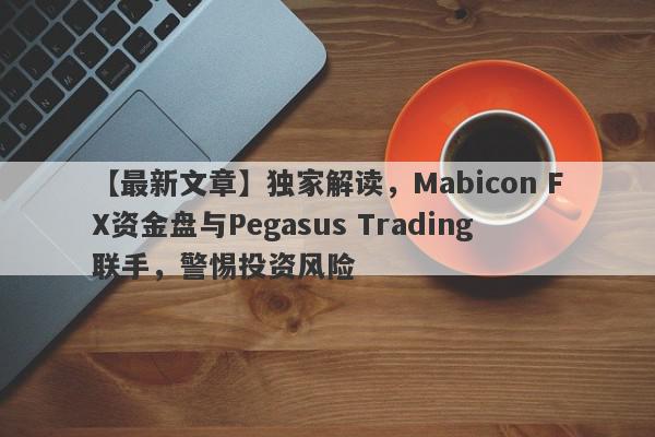 【最新文章】独家解读，Mabicon FX资金盘与Pegasus Trading联手，警惕投资风险