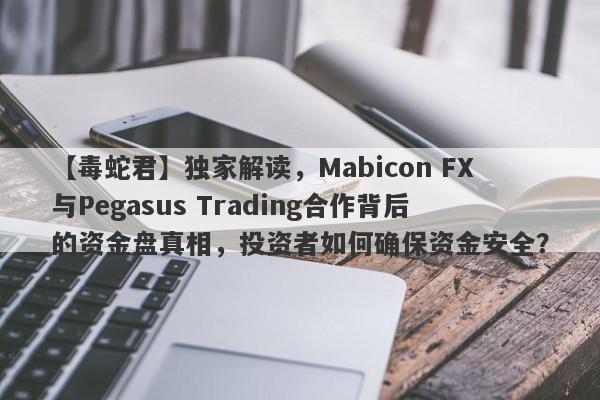 【毒蛇君】独家解读，Mabicon FX与Pegasus Trading合作背后的资金盘真相，投资者如何确保资金安全？