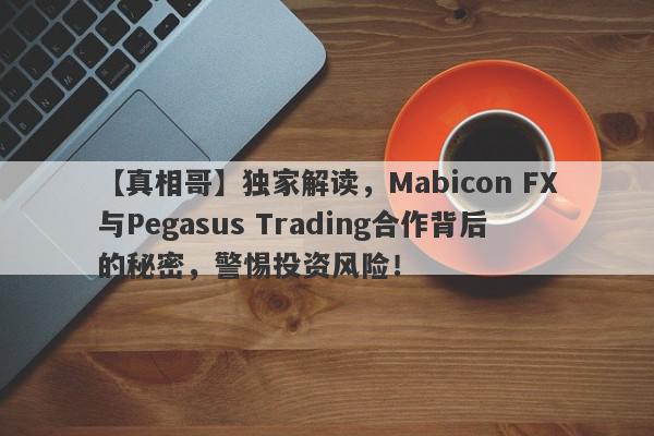 【真相哥】独家解读，Mabicon FX与Pegasus Trading合作背后的秘密，警惕投资风险！