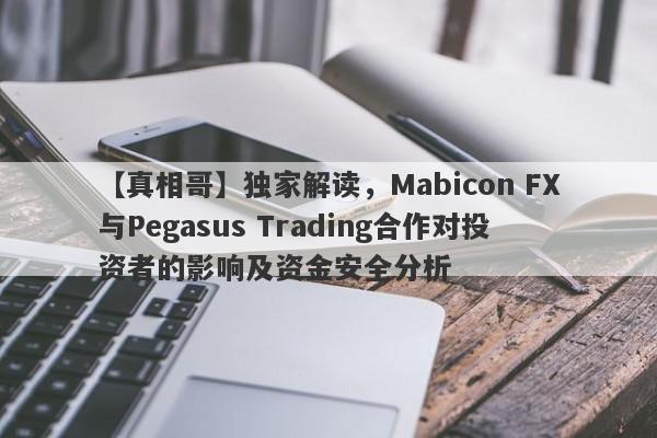 【真相哥】独家解读，Mabicon FX与Pegasus Trading合作对投资者的影响及资金安全分析