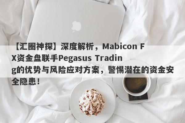 【汇圈神探】深度解析，Mabicon FX资金盘联手Pegasus Trading的优势与风险应对方案，警惕潜在的资金安全隐患！