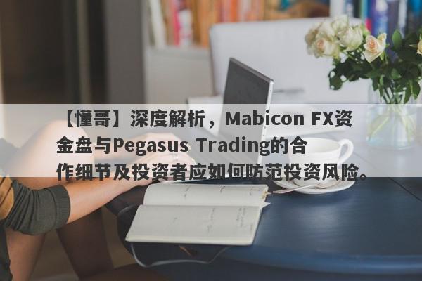 【懂哥】深度解析，Mabicon FX资金盘与Pegasus Trading的合作细节及投资者应如何防范投资风险。