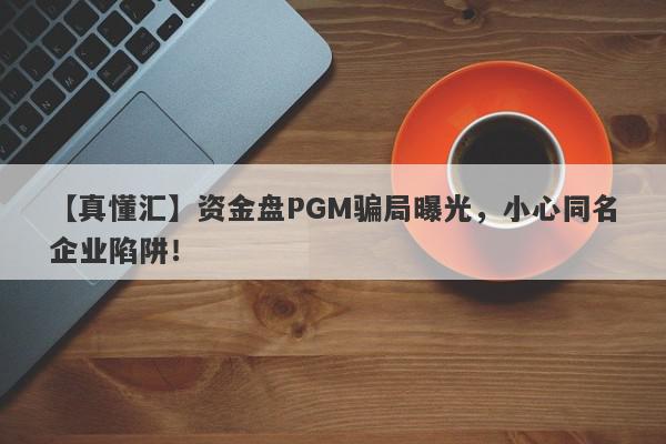 【真懂汇】资金盘PGM骗局曝光，小心同名企业陷阱！