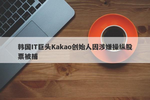 韩国IT巨头Kakao创始人因涉嫌操纵股票被捕