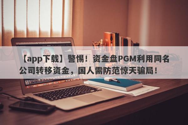 【app下载】警惕！资金盘PGM利用同名公司转移资金，国人需防范惊天骗局！