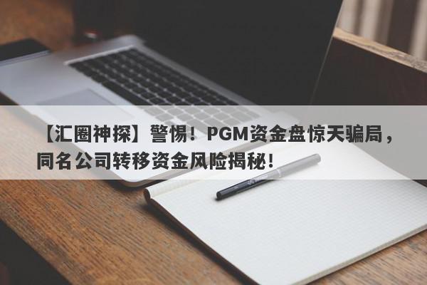 【汇圈神探】警惕！PGM资金盘惊天骗局，同名公司转移资金风险揭秘！