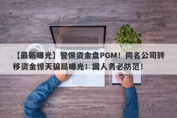 【最新曝光】警惕资金盘PGM！同名公司转移资金惊天骗局曝光！国人务必防范！