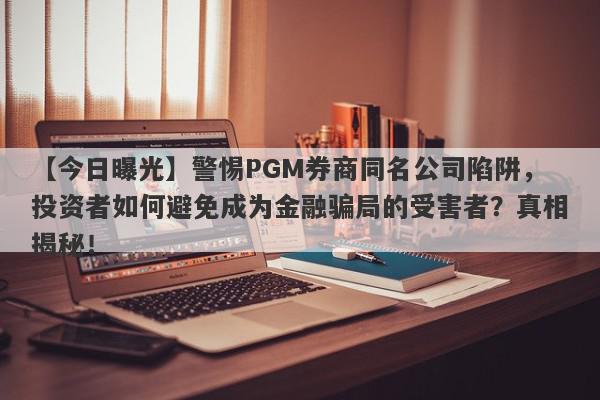 【今日曝光】警惕PGM券商同名公司陷阱，投资者如何避免成为金融骗局的受害者？真相揭秘！