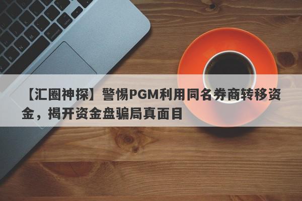 【汇圈神探】警惕PGM利用同名券商转移资金，揭开资金盘骗局真面目