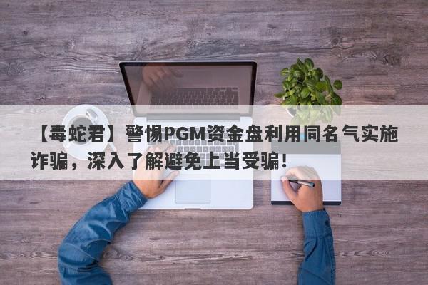 【毒蛇君】警惕PGM资金盘利用同名气实施诈骗，深入了解避免上当受骗！