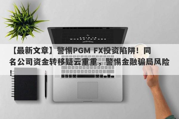 【最新文章】警惕PGM FX投资陷阱！同名公司资金转移疑云重重，警惕金融骗局风险！