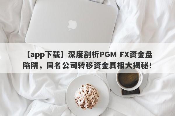 【app下载】深度剖析PGM FX资金盘陷阱，同名公司转移资金真相大揭秘！