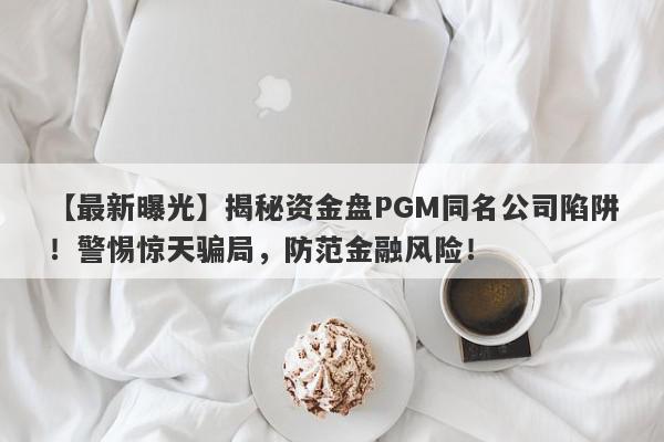 【最新曝光】揭秘资金盘PGM同名公司陷阱！警惕惊天骗局，防范金融风险！