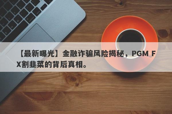 【最新曝光】金融诈骗风险揭秘，PGM FX割韭菜的背后真相。