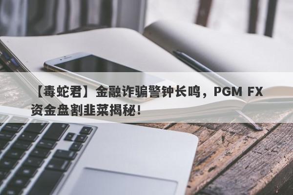 【毒蛇君】金融诈骗警钟长鸣，PGM FX资金盘割韭菜揭秘！