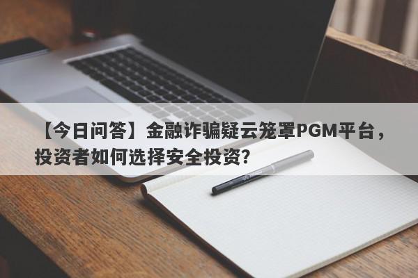 【今日问答】金融诈骗疑云笼罩PGM平台，投资者如何选择安全投资？