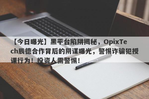 【今日曝光】黑平台陷阱揭秘，OpixTech辰德合作背后的阴谋曝光，警惕诈骗犯授课行为！投资人需警惕！