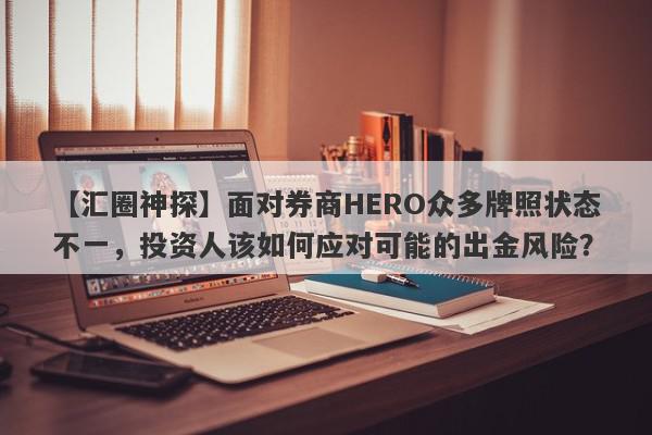 【汇圈神探】面对券商HERO众多牌照状态不一，投资人该如何应对可能的出金风险？