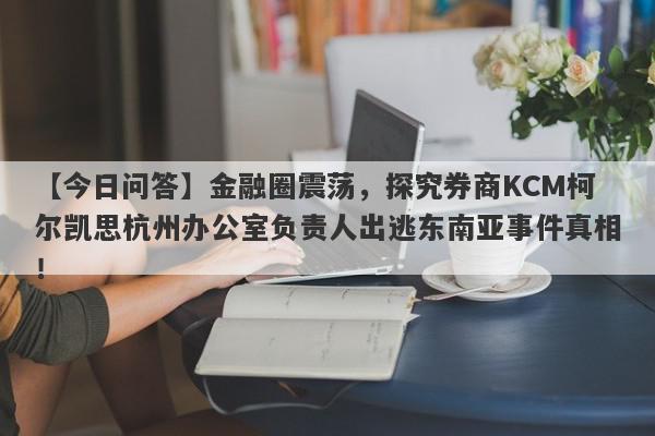 【今日问答】金融圈震荡，探究券商KCM柯尔凯思杭州办公室负责人出逃东南亚事件真相！