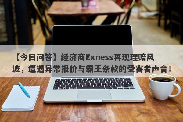 【今日问答】经济商Exness再现理赔风波，遭遇异常报价与霸王条款的受害者声音！