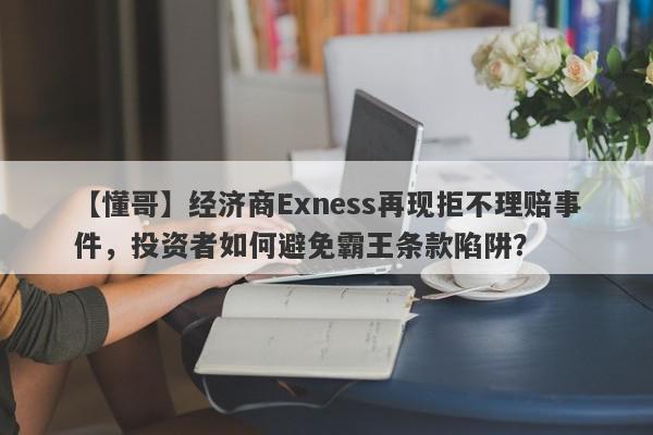 【懂哥】经济商Exness再现拒不理赔事件，投资者如何避免霸王条款陷阱？