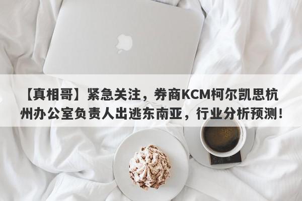 【真相哥】紧急关注，券商KCM柯尔凯思杭州办公室负责人出逃东南亚，行业分析预测！