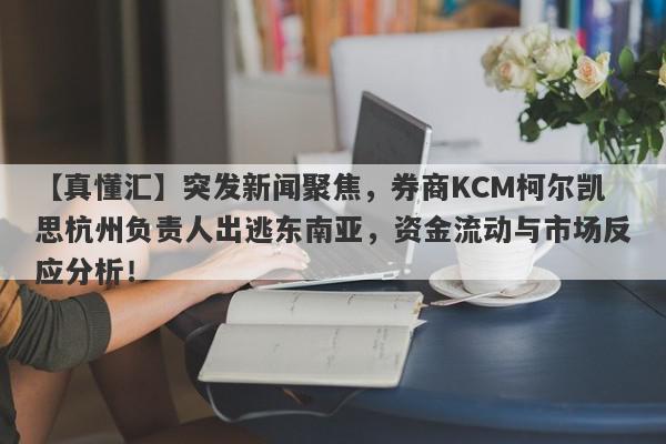 【真懂汇】突发新闻聚焦，券商KCM柯尔凯思杭州负责人出逃东南亚，资金流动与市场反应分析！