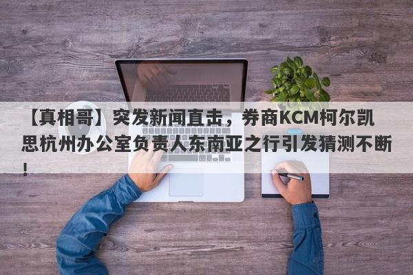 【真相哥】突发新闻直击，券商KCM柯尔凯思杭州办公室负责人东南亚之行引发猜测不断！