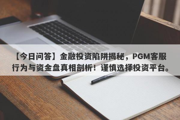 【今日问答】金融投资陷阱揭秘，PGM客服行为与资金盘真相剖析！谨慎选择投资平台。